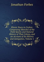 Eleven Years in Ceylon: Comprising Sketches of the Field Sports and Natural History of That Colony, and an Account of Its History and Antiquities, Volume 1