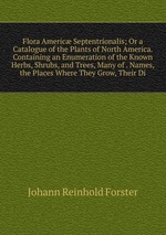 Flora Americ Septentrionalis; Or a Catalogue of the Plants of North America. Containing an Enumeration of the Known Herbs, Shrubs, and Trees, Many of . Names, the Places Where They Grow, Their Di