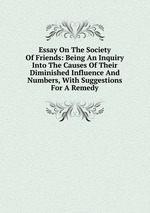 Essay On The Society Of Friends: Being An Inquiry Into The Causes Of Their Diminished Influence And Numbers, With Suggestions For A Remedy