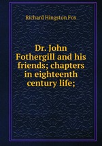 Dr. John Fothergill and his friends; chapters in eighteenth century life;