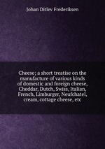 Cheese; a short treatise on the manufacture of various kinds of domestic and foreign cheese, Cheddar, Dutch, Swiss, Italian, French, Limburger, Neufchatel, cream, cottage cheese, etc.