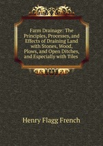 Farm Drainage: The Principles, Processes, and Effects of Draining Land with Stones, Wood, Plows, and Open Ditches, and Especially with Tiles .