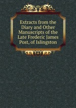 Extracts from the Diary and Other Manuscripts of the Late Frederic James Post, of Islingston.