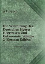 Die Verwaltung Des Deutschen Heeres: Heerwesen Und Oekonomie, Volume 2 (German Edition)