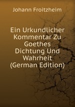 Ein Urkundlicher Kommentar Zu Goethes Dichtung Und Wahrheit (German Edition)