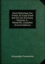 Essai Historique Sur Yvetot, Et Coup D`oeil Jet Sur Ses Environs, Valmont, S.-Wandrille, Caudebec (French Edition)