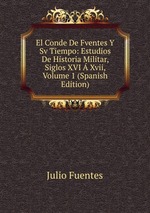 El Conde De Fventes Y Sv Tiempo: Estudios De Historia Militar, Siglos XVI Xvii, Volume 1 (Spanish Edition)