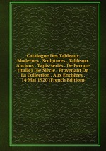 Catalogue Des Tableaux Modernes . Sculptures . Tableaux Anciens . Tapis-series . De Ferrare (italie) 16e Sicle . Provenant De La Collection . Aux Enchres . 14 Mai 1920 (French Edition)