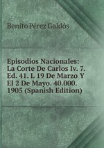 Episodios Nacionales: La Corte De Carlos Iv. 7. Ed. 41. L 19 De Marzo Y El 2 De Mayo. 40.000. 1905 (Spanish Edition)