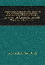 Elements of Natural Philosophy: Embracing the General Principles of Mechanics, Hydrostatics, Hydraulics, Pneumatics, Acopustics, Optics, Electricity, Galvanism, Magnetism, and Astonomy--