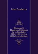 Discoures Et Plaidoyers Politiques De M. Gambetta: 9 Nov. 1881-26 Jan. 1882 (French Edition)