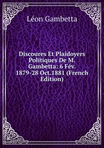 Discoures Et Plaidoyers Politiques De M. Gambetta: 6 Fv. 1879-28 Oct.1881 (French Edition)