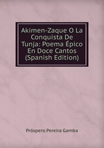 Akimen-Zaque O La Conquista De Tunja: Poema pico En Doce Cantos (Spanish Edition)