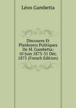 Discoures Et Plaidoyers Politiques De M. Gambetta: 10 Juin 1873-31 Dc. 1875 (French Edition)