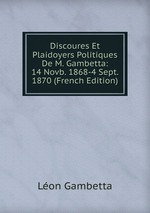 Discoures Et Plaidoyers Politiques De M. Gambetta: 14 Novb. 1868-4 Sept. 1870 (French Edition)