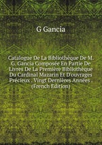 Catalogue De La Bibliothque De M. G. Gancia Compose En Partie De Livres De La Premire Bibliothque Du Cardinal Mazarin Et D`ouvrages Prcieux . Vingt Dernires Annes . (French Edition)