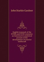 English ironwork of the XVIIth and XVIII centuries: an historical&analytical account of the development of exterior smithcraft