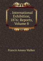 . International Exhibition, 1876: Reports, Volume 8