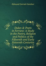 Dukes&Poets in Ferrara: A Study in the Poetry, Religion and Politics of the Fifteenth and Early Sixteenth Centuries