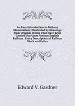 An Easy Introduction to Railway Mensuration: Illustrated by Drawings from Original Works That Have Been Carried Out Upon Various English Railway . Every Description of Railway Work and Estim