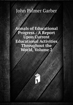 Annals of Educational Progress.: A Report Upon Current Educational Activities Throughout the World, Volume 2