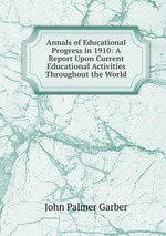 Annals of Educational Progress in 1910: A Report Upon Current Educational Activities Throughout the World