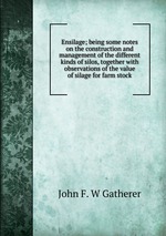 Ensilage; being some notes on the construction and management of the different kinds of silos, together with observations of the value of silage for farm stock