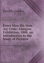 Every Man His Own Art Critic: Glasgow Exhibition, 1888. an Introduction to the Study of Pictures