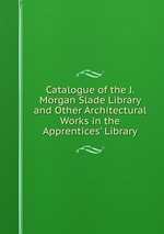 Catalogue of the J. Morgan Slade Library and Other Architectural Works in the Apprentices` Library