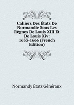 Cahiers Des tats De Normandie Sous Les Rgnes De Louis XIII Et De Louis Xiv: 1633-1666 (French Edition)