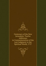 Centenary of the New Jerusalem: Twelve Addresses in Commemoration of the Last Judgment in the Spiritual World, 1757