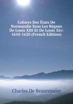 Cahiers Des tats De Normandie Sous Les Rgnes De Louis XIII Et De Louis Xiv: 1610-1620 (French Edition)