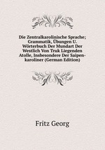 Die Zentralkarolinische Sprache; Grammatik, bungen U. Wrterbuch Der Mundart Der Westlich Von Truk Liegenden Atolle, Insbesondere Der Saipen-karoliner (German Edition)