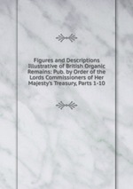 Figures and Descriptions Illustrative of British Organic Remains: Pub. by Order of the Lords Commissioners of Her Majesty`s Treasury, Parts 1-10