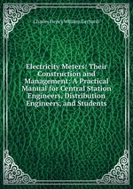 Electricity Meters: Their Construction and Management: A Practical Manual for Central Station Engineers, Distribution Engineers, and Students