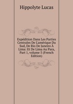 Expdition Dans Les Parties Centrales De L`amrique Du Sud, De Rio De Janeiro Lima: Et De Lima Au Para, Part 1, volume 5 (French Edition)