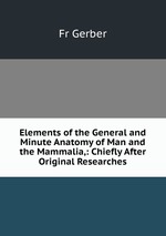 Elements of the General and Minute Anatomy of Man and the Mammalia,: Chiefly After Original Researches