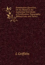 Examination Questions, On the Matter in the Authorized Text-Books of Fortification, Topography, Military Law, and Tactics