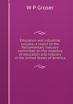 Education and industrial success; a report to the Parliamentary industry committee on the relations of education and industry in the United States of America