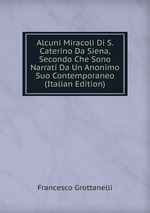 Alcuni Miracoli Di S. Caterino Da Siena, Secondo Che Sono Narrati Da Un Anonimo Suo Contemporaneo (Italian Edition)