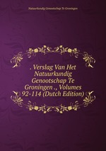 . Verslag Van Het Natuurkundig Genootschap Te Groningen ., Volumes 92-114 (Dutch Edition)