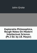 Exploratio Philosophica, Rough Notes On Modern Intellectual Science. (Pt.2 Ed. by J.B. Mayor).