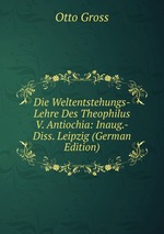 Die Weltentstehungs-Lehre Des Theophilus V. Antiochia: Inaug.-Diss. Leipzig (German Edition)