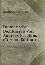 Dramatische Dichtungen Von Andreas Gryphius (German Edition)