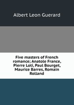 Five masters of French romance; Anatole France, Pierre Loti, Paul Bourget, Maurice Barres, Romain Rolland