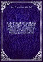 Dr. Karl Gtzlaff`s Bericht Seiner Reise Von China Nach England Und Durch Die Verschiedenen Lnder Europa`s Im Interesse Der Chinesischen Mission. (Chin. Stiftung). (German Edition)