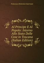 Al Principe E Al Popolo: Intorno Allo Stato Delle Cose in Toscana (Italian Edition)