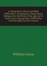 A Young Man`s Perils and Bible Difficulties: Containing a Young Man`s Safeguard in the Perils of the Age, by W. Guest, and a Young Man`s Difficulties with His Bible, by D.W. Faunce