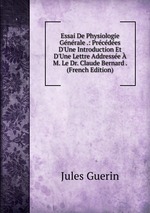 Essai De Physiologie Gnrale .: Prcdes D`Une Introduction Et D`Une Lettre Addresse M. Le Dr. Claude Bernard . (French Edition)