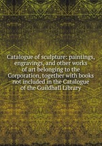Catalogue of sculpture: paintings, engravings, and other works of art belonging to the Corporation, together with books not included in the Catalogue of the Guildhall Library